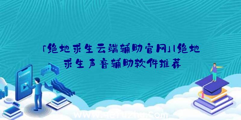 「绝地求生云端辅助官网」|绝地求生声音辅助软件推荐